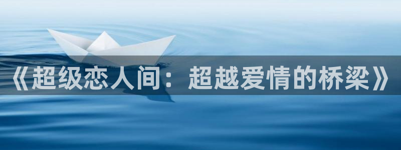 迷妹漫画在线：《超级恋人间：超越爱情的桥梁》